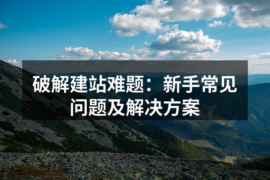 破解建站难题：新手常见问题及解决方案